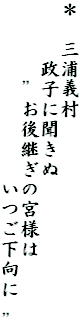 ＊　三浦義村
　　　政子に聞きぬ
　　　　”お後継ぎの宮様は
　　　　　　　　　いつご下向に　”