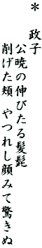 ＊　政子
　　　公暁の伸びたる髪髭
　　　削げた頬　やつれし顔みて驚きぬ