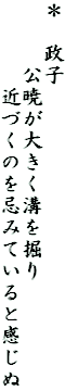 ＊　政子
　　　公暁が大きく溝を掘り
　　　　近づくのを忌みていると感じぬ