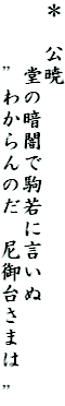 ＊　公暁
　　　堂の暗闇で駒若に言いぬ
　　　”わからんのだ　尼御台さまは　”