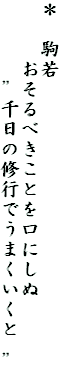 ＊　駒若
　　　おそるべきことを口にしぬ
　　　　”千日の修行でうまくいくと　”